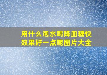 用什么泡水喝降血糖快效果好一点呢图片大全