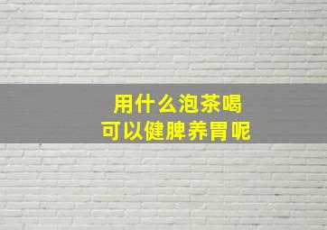 用什么泡茶喝可以健脾养胃呢