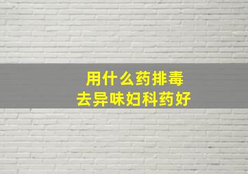 用什么药排毒去异味妇科药好