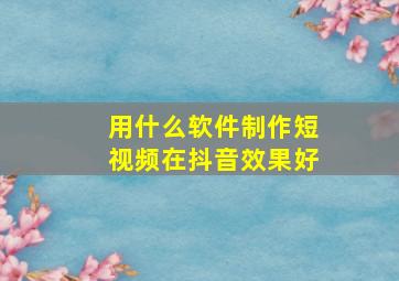 用什么软件制作短视频在抖音效果好