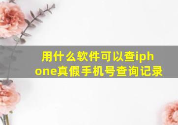 用什么软件可以查iphone真假手机号查询记录