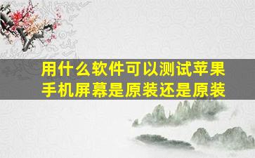 用什么软件可以测试苹果手机屏幕是原装还是原装