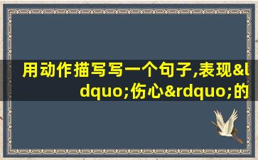 用动作描写写一个句子,表现“伤心”的情景