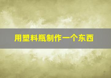 用塑料瓶制作一个东西