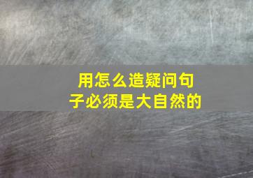 用怎么造疑问句子必须是大自然的