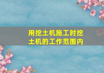 用挖土机施工时挖土机的工作范围内