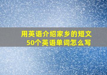 用英语介绍家乡的短文50个英语单词怎么写