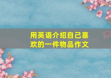 用英语介绍自己喜欢的一件物品作文