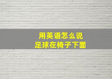 用英语怎么说足球在椅子下面