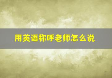 用英语称呼老师怎么说