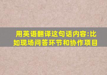 用英语翻译这句话内容:比如现场问答环节和协作项目