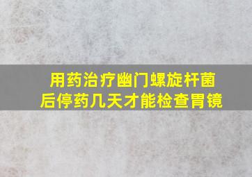 用药治疗幽门螺旋杆菌后停药几天才能检查胃镜