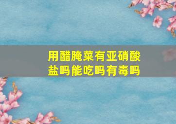 用醋腌菜有亚硝酸盐吗能吃吗有毒吗