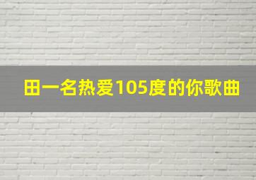 田一名热爱105度的你歌曲