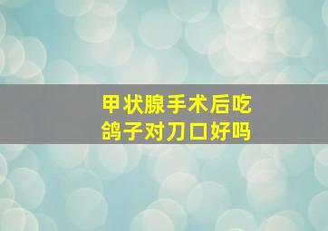 甲状腺手术后吃鸽子对刀口好吗