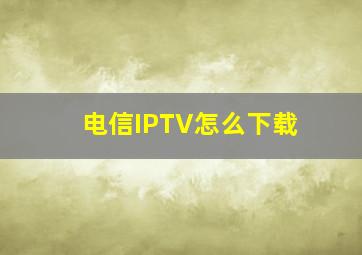 电信IPTV怎么下载