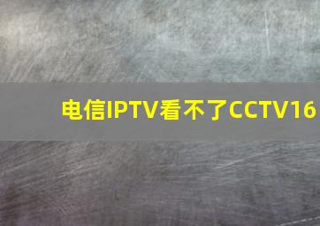 电信IPTV看不了CCTV16