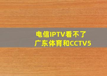 电信IPTV看不了广东体育和CCTV5