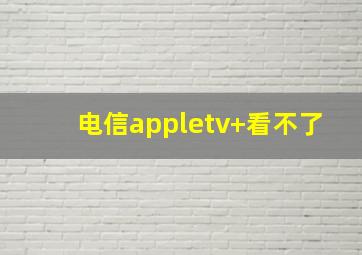 电信appletv+看不了