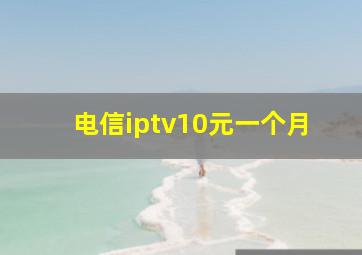 电信iptv10元一个月