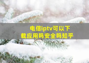 电信iptv可以下载应用吗安全吗知乎