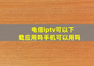 电信iptv可以下载应用吗手机可以用吗