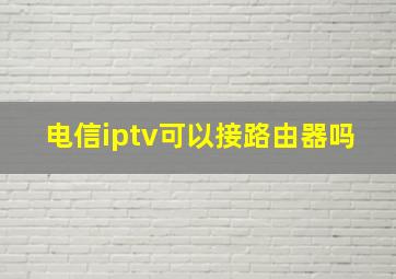 电信iptv可以接路由器吗