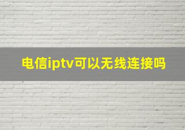 电信iptv可以无线连接吗