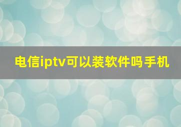 电信iptv可以装软件吗手机