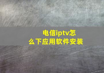 电信iptv怎么下应用软件安装