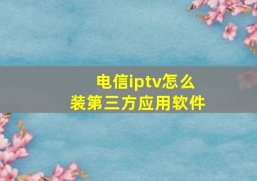 电信iptv怎么装第三方应用软件