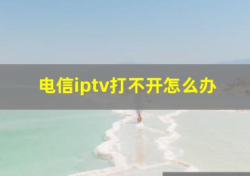 电信iptv打不开怎么办