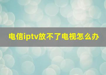 电信iptv放不了电视怎么办