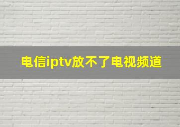 电信iptv放不了电视频道