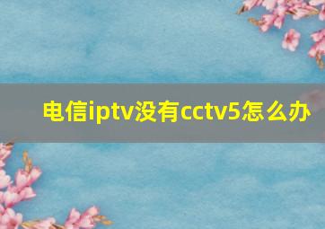 电信iptv没有cctv5怎么办