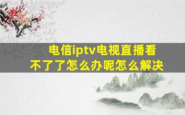 电信iptv电视直播看不了了怎么办呢怎么解决