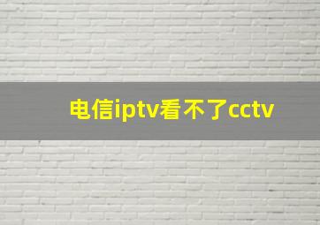 电信iptv看不了cctv