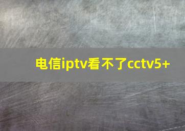 电信iptv看不了cctv5+