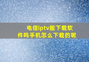 电信iptv能下载软件吗手机怎么下载的呢