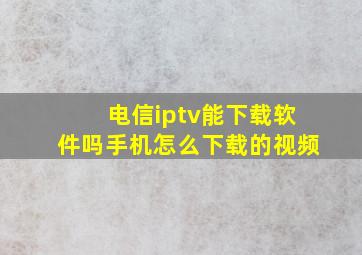 电信iptv能下载软件吗手机怎么下载的视频