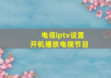 电信iptv设置开机播放电视节目