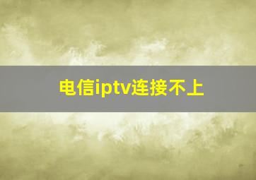 电信iptv连接不上