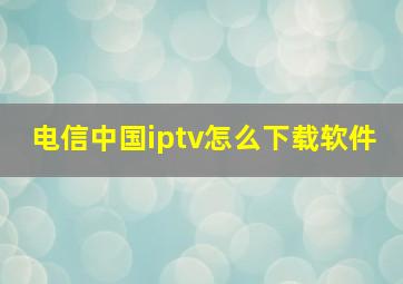 电信中国iptv怎么下载软件