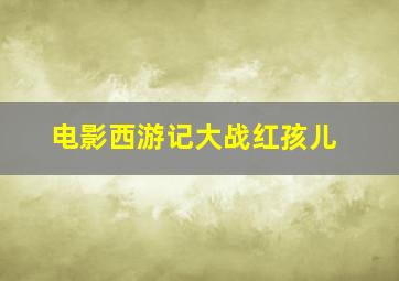 电影西游记大战红孩儿