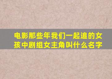 电影那些年我们一起追的女孩中剧组女主角叫什么名字