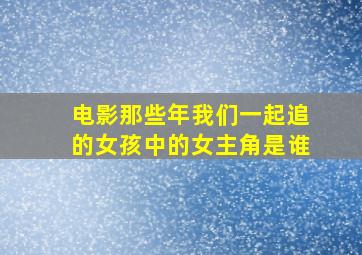 电影那些年我们一起追的女孩中的女主角是谁