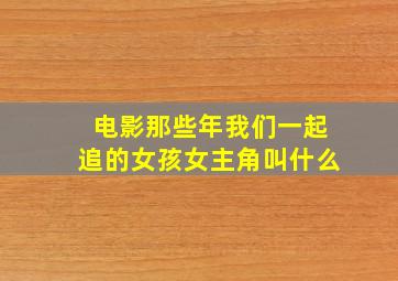 电影那些年我们一起追的女孩女主角叫什么