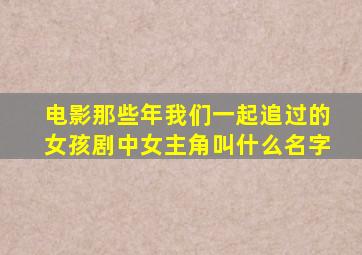 电影那些年我们一起追过的女孩剧中女主角叫什么名字