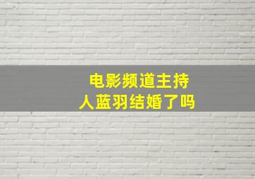 电影频道主持人蓝羽结婚了吗