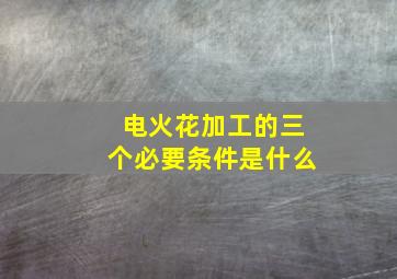 电火花加工的三个必要条件是什么